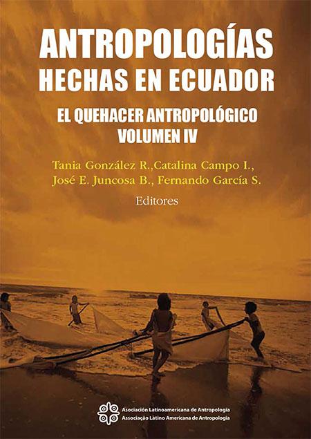 Antropologías hechas en ecuador. el quehacer antropológico volumen iv