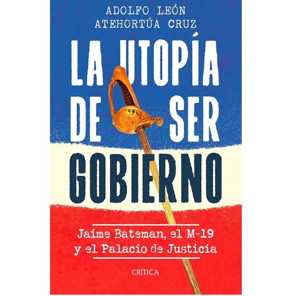 La utopía de ser gobierno: jaime bateman, el m-19 y el palacio de justicia. adolfo león atehortúa cruz